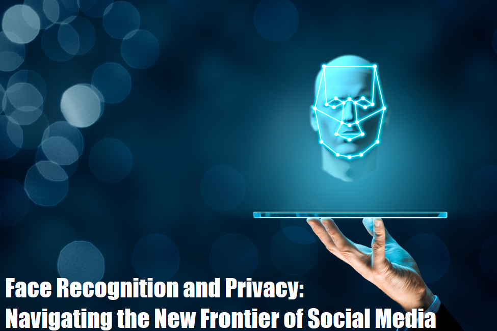 Face Recognition and Privacy: Navigating the New Frontier of Social Media